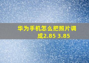 华为手机怎么把照片调成2.85 3.85